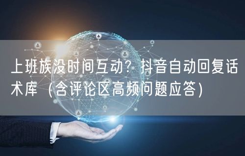 上班族没时间互动？抖音自动回复话术库（含评论区高频问题应答）