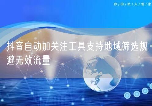 抖音自动加关注工具支持地域筛选规避无效流量