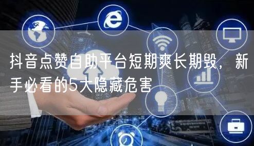 抖音点赞自助平台短期爽长期毁，新手必看的5大隐藏危害