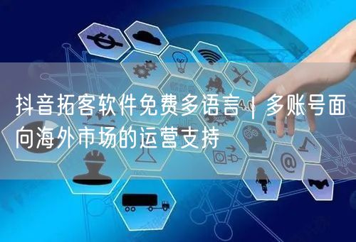 抖音拓客软件免费多语言｜多账号面向海外市场的运营支持
