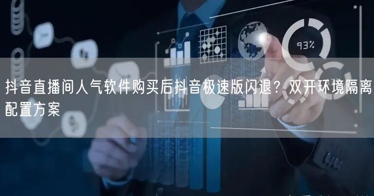 抖音直播间人气软件购买后抖音极速版闪退？双开环境隔离配置方案
