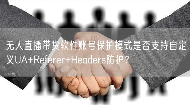 无人直播带货软件账号保护模式是否支持自定义UA+Referer+Headers防