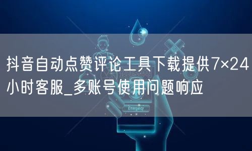 抖音自动点赞评论工具下载提供7×24小时客服_多账号使用问题响应