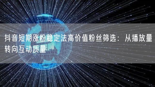 抖音短期涨粉稳定法高价值粉丝筛选：从播放量转向互动质量