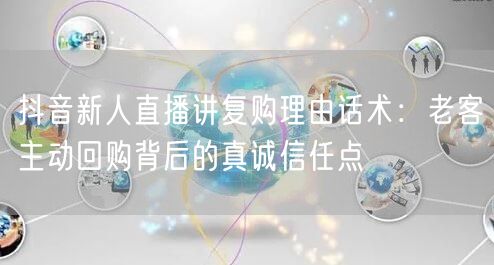 抖音新人直播讲复购理由话术：老客主动回购背后的真诚信任点
