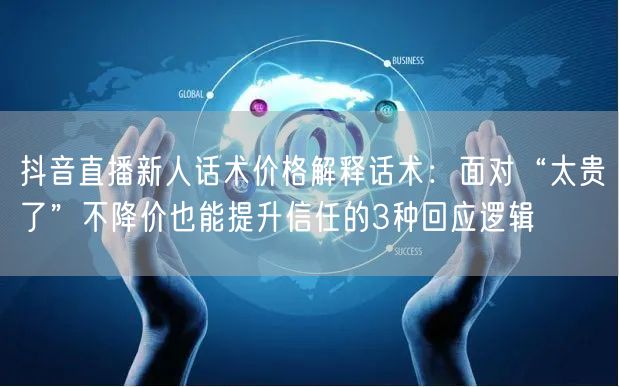 抖音直播新人话术价格解释话术：面对“太贵了”不降价也能提升信任的3种回应逻辑