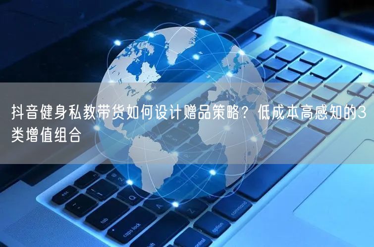抖音健身私教带货如何设计赠品策略？低成本高感知的3类增值组合