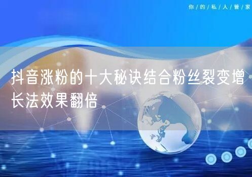 抖音涨粉的十大秘诀结合粉丝裂变增长法效果翻倍
