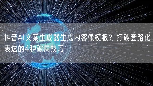 抖音AI文案生成器生成内容像模板？打破套路化表达的4种破局技巧