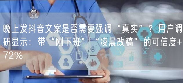 晚上发抖音文案是否需要强调“真实”？用户调研显示：带“刚下班”“凌晨改稿”的可信