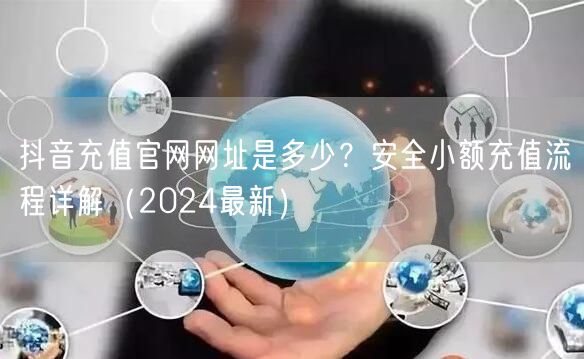 抖音充值官网网址是多少？安全小额充值流程详解（2024最新）