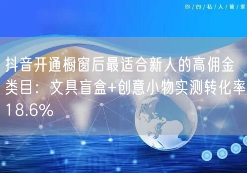 抖音开通橱窗后最适合新人的高佣金类目：文具盲盒+创意小物实测转化率18.6%