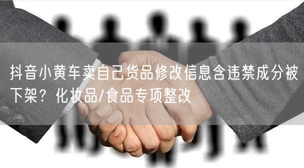 抖音小黄车卖自己货品修改信息含违禁成分被下架？化妆品/食品专项整改