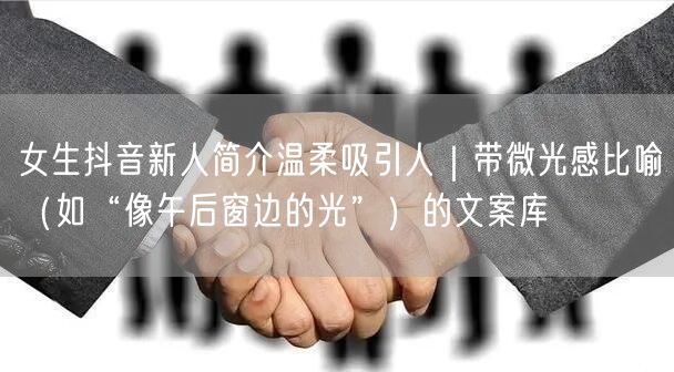 女生抖音新人简介温柔吸引人｜带微光感比喻（如“像午后窗边的光”）的文案库