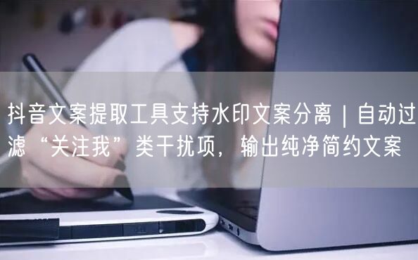 抖音文案提取工具支持水印文案分离｜自动过滤“关注我”类干扰项，输出纯净简约文案