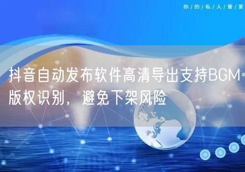 抖音自动发布软件高清导出支持BGM版权识别，避免下架风险