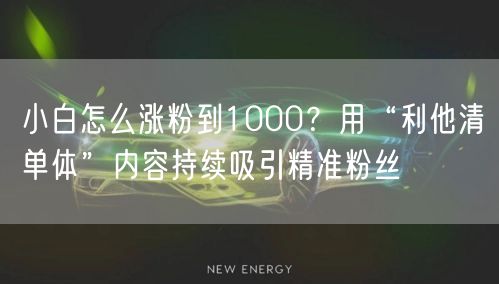 小白怎么涨粉到1000？用“利他清单体”内容持续吸引精准粉丝