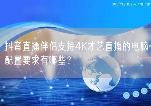 抖音直播伴侣支持4K才艺直播的电脑配置要求有哪些？