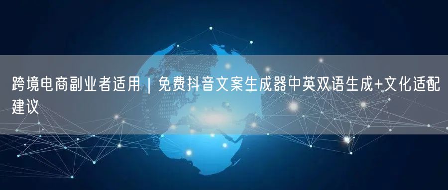 跨境电商副业者适用｜免费抖音文案生成器中英双语生成+文化适配建议