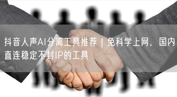 抖音人声AI分离工具推荐｜免科学上网，国内直连稳定不封IP的工具