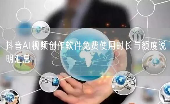 抖音AI视频创作软件免费使用时长与额度说明汇总