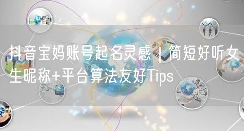抖音宝妈账号起名灵感｜简短好听女生昵称+平台算法友好Tips