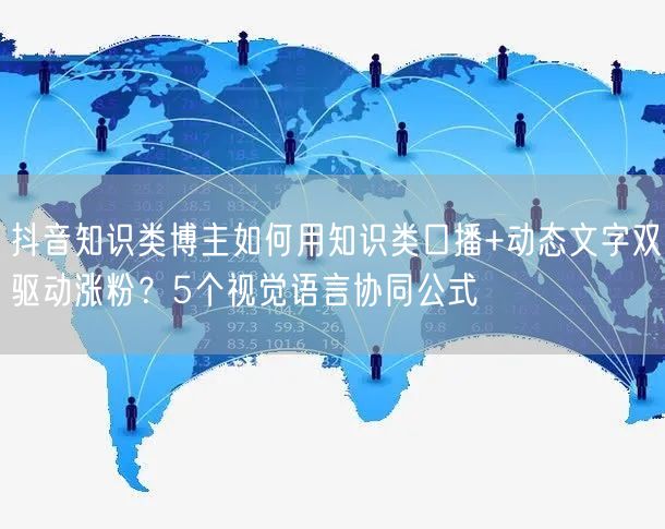 抖音知识类博主如何用知识类口播+动态文字双驱动涨粉？5个视觉语言协同公式