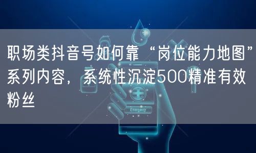 职场类抖音号如何靠“岗位能力地图”系列内容，系统性沉淀500精准有效粉丝