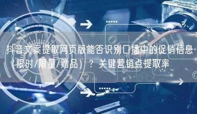 抖音文案提取网页版能否识别口播中的促销信息（限时/限量/赠品）？关键营销点提取率