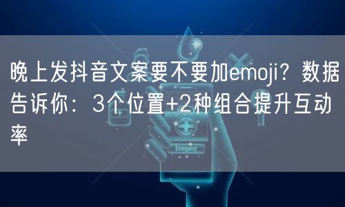 晚上发抖音文案要不要加emoji？数据告诉你：3个位置+2种组合提升互动率