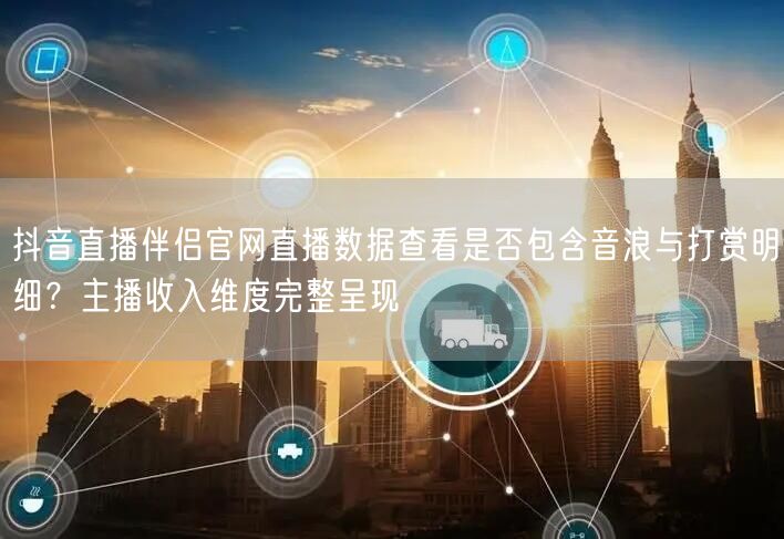抖音直播伴侣官网直播数据查看是否包含音浪与打赏明细？主播收入维度完整呈现