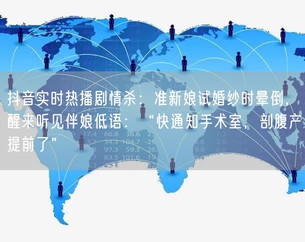 抖音实时热播剧情杀：准新娘试婚纱时晕倒，醒来听见伴娘低语：“快通知手术室，剖腹产