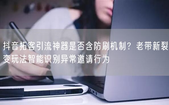 抖音拓客引流神器是否含防刷机制？老带新裂变玩法智能识别异常邀请行为