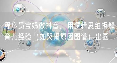 程序员宝妈做抖音，用逻辑思维拆解育儿经验（如哭闹原因图谱）出圈