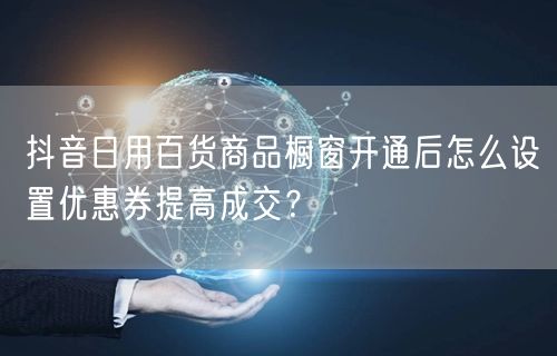 抖音日用百货商品橱窗开通后怎么设置优惠券提高成交？