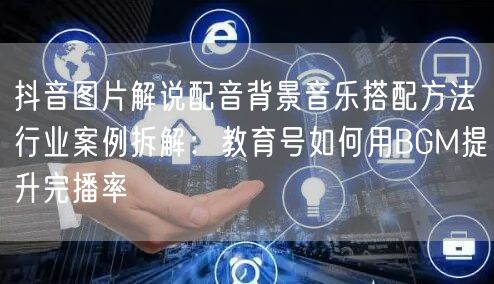 抖音图片解说配音背景音乐搭配方法行业案例拆解：教育号如何用BGM提升完播率