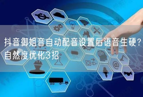 抖音御姐音自动配音设置后语音生硬？自然度优化3招
