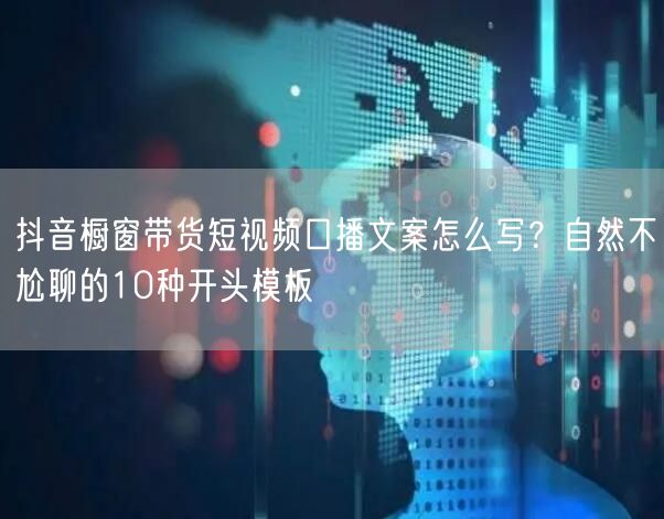 抖音橱窗带货短视频口播文案怎么写？自然不尬聊的10种开头模板