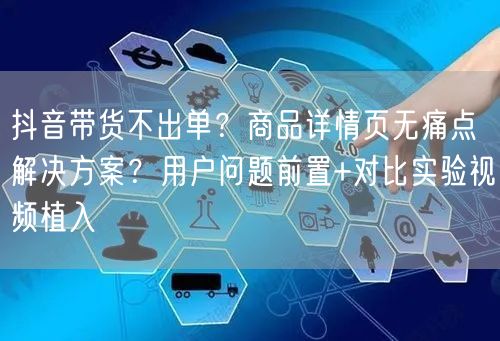 抖音带货不出单？商品详情页无痛点解决方案？用户问题前置+对比实验视频植入