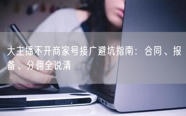 大主播不开商家号接广避坑指南：合同、报备、分佣全说清