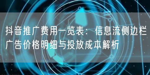 抖音推广费用一览表：信息流侧边栏广告价格明细与投放成本解析