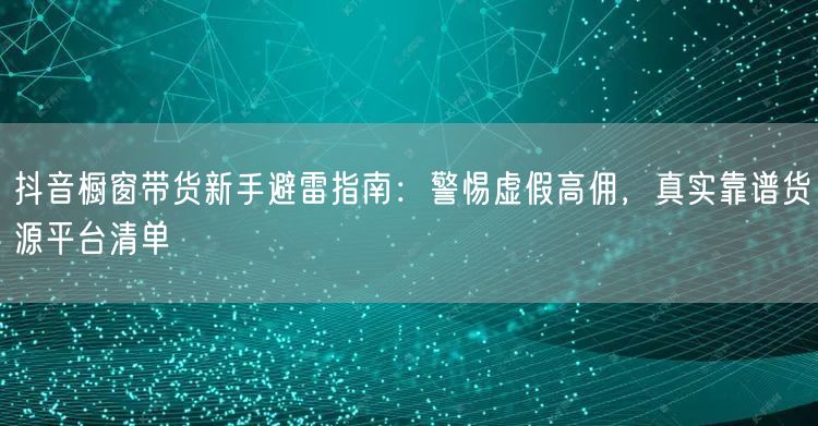 抖音橱窗带货新手避雷指南：警惕虚假高佣，真实靠谱货源平台清单