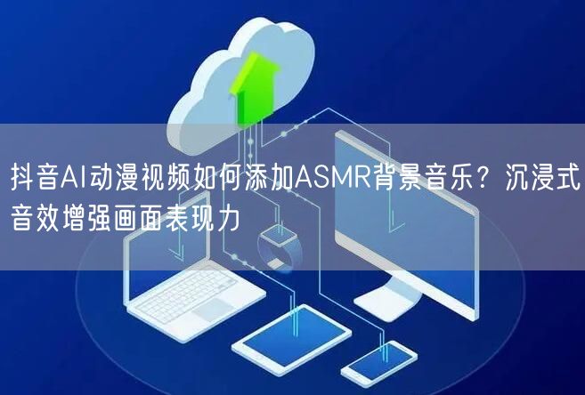 抖音AI动漫视频如何添加ASMR背景音乐？沉浸式音效增强画面表现力