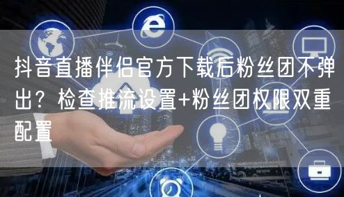 抖音直播伴侣官方下载后粉丝团不弹出？检查推流设置+粉丝团权限双重配置