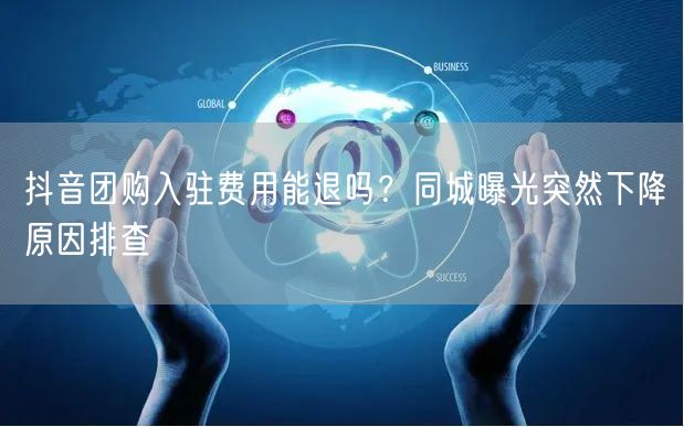抖音团购入驻费用能退吗？同城曝光突然下降原因排查