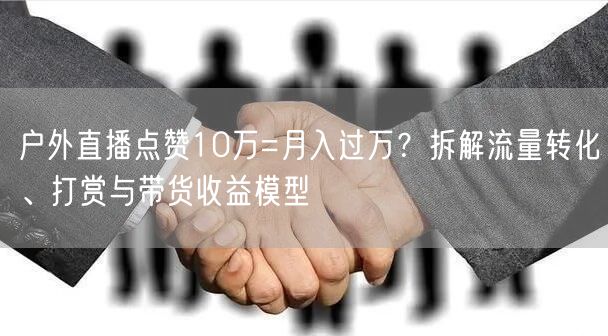 户外直播点赞10万=月入过万？拆解流量转化、打赏与带货收益模型