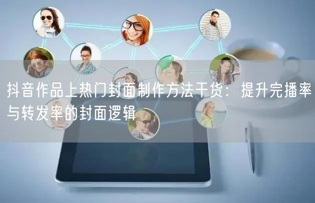 抖音作品上热门封面制作方法干货：提升完播率与转发率的封面逻辑
