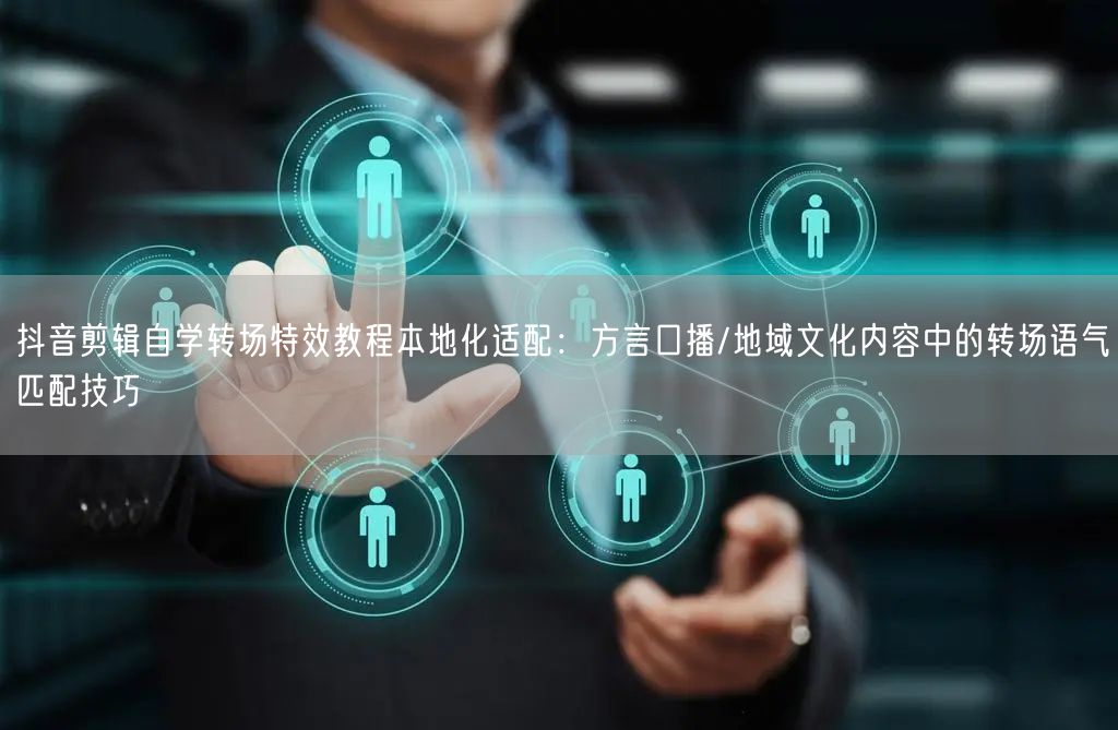 抖音剪辑自学转场特效教程本地化适配：方言口播/地域文化内容中的转场语气匹配技巧