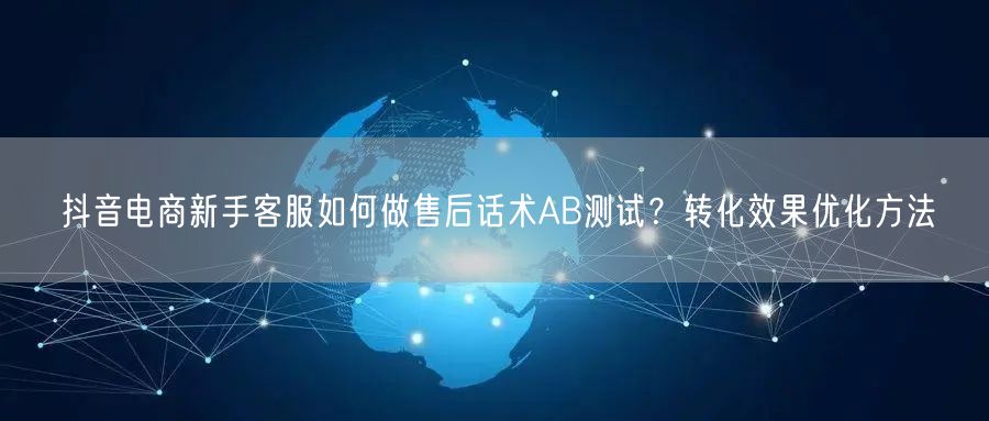 抖音电商新手客服如何做售后话术AB测试？转化效果优化方法