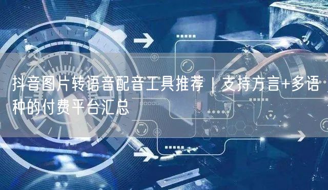 抖音图片转语音配音工具推荐｜支持方言+多语种的付费平台汇总